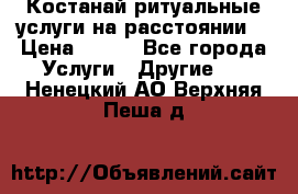 Костанай-ритуальные услуги на расстоянии. › Цена ­ 100 - Все города Услуги » Другие   . Ненецкий АО,Верхняя Пеша д.